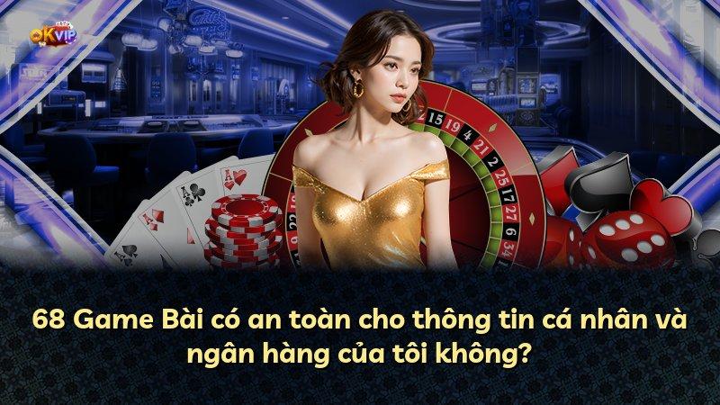 68 Game Bài có an toàn cho thông tin cá nhân và ngân hàng của tôi không?