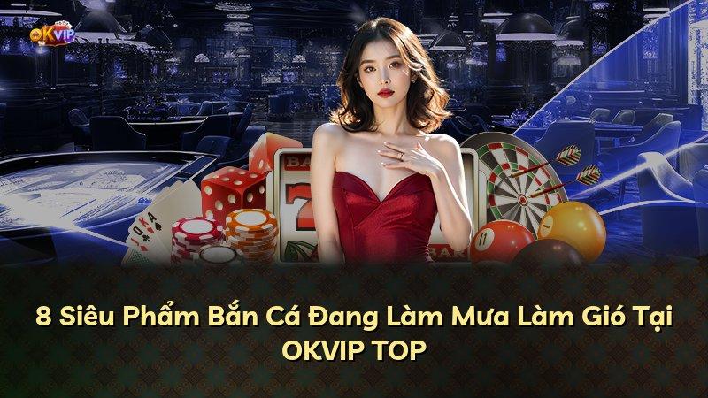 8 Siêu Phẩm Bắn Cá Đang Làm Mưa Làm Gió Tại OKVIP TOP