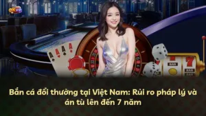 Bắn cá đổi thưởng tại Việt Nam: Rủi ro pháp lý và án tù lên đến 7 năm