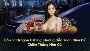 Bắn cá Dragon Fishing: Hướng Dẫn Toàn Diện Để Chiến Thắng Nhà Cái