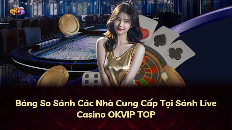 Bảng So Sánh Các Nhà Cung Cấp Tại Sảnh Live Casino OKVIP TOP