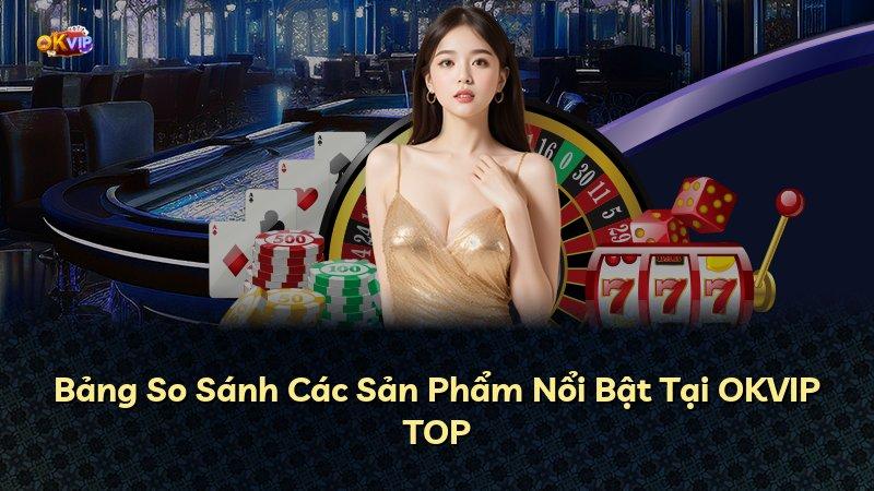 Bảng So Sánh Các Sản Phẩm Nổi Bật Tại OKVIP TOP