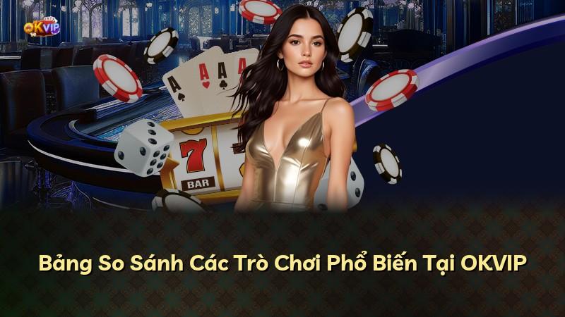 Bảng So Sánh Các Trò Chơi Phổ Biến Tại OKVIP