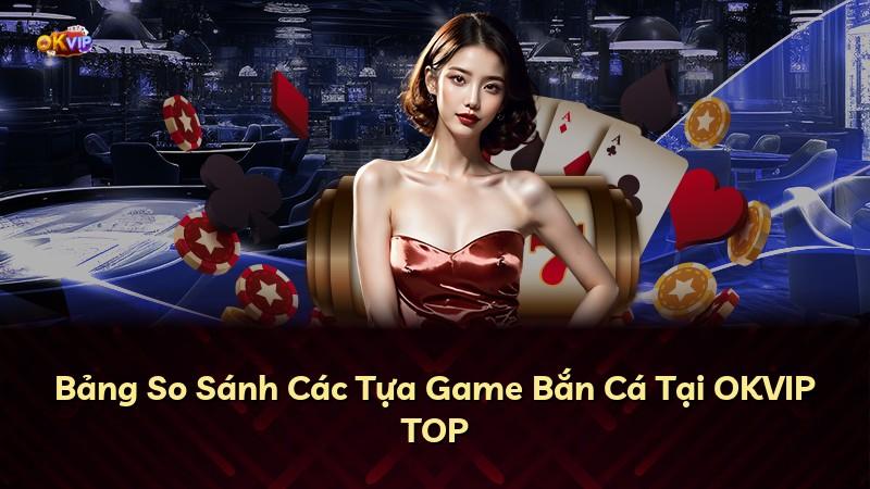 Bảng So Sánh Các Tựa Game Bắn Cá Tại OKVIP TOP
