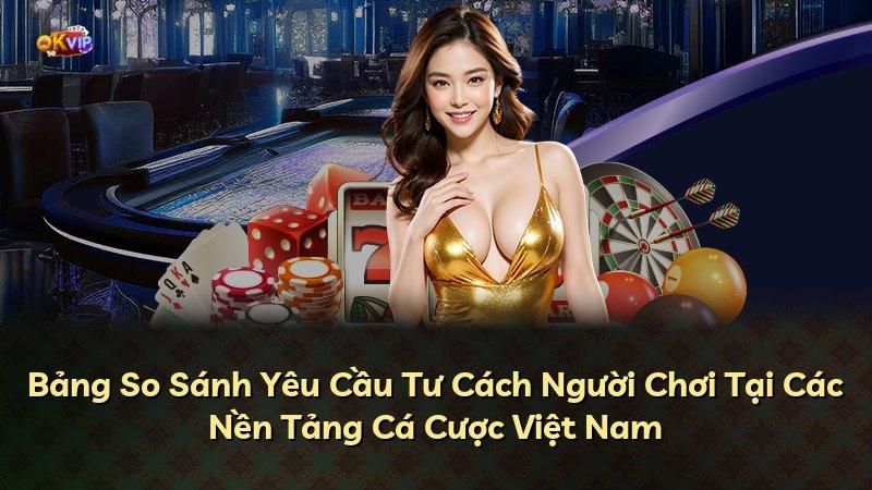 Bảng So Sánh Yêu Cầu Tư Cách Người Chơi Tại Các Nền Tảng Cá Cược Việt Nam