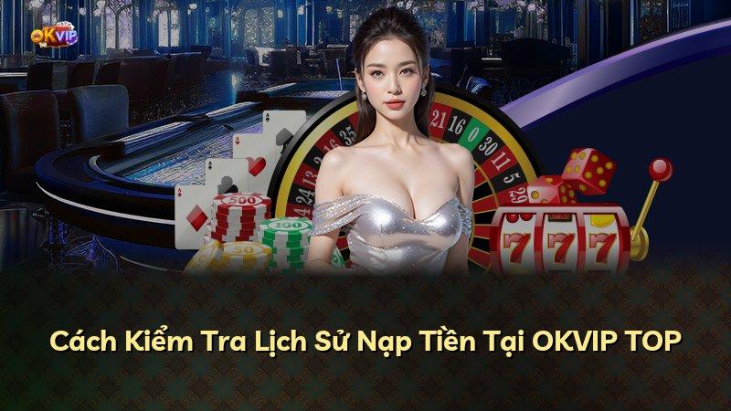 Cách Kiểm Tra Lịch Sử Nạp Tiền Tại OKVIP TOP