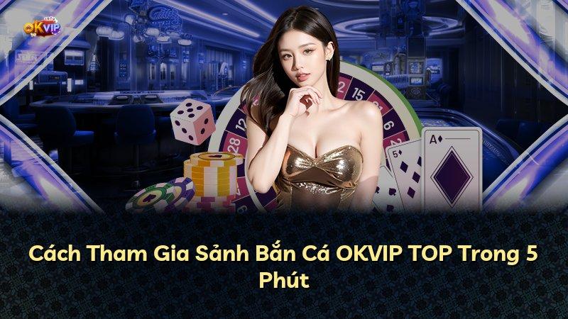 Cách Tham Gia Sảnh Bắn Cá OKVIP TOP Trong 5 Phút