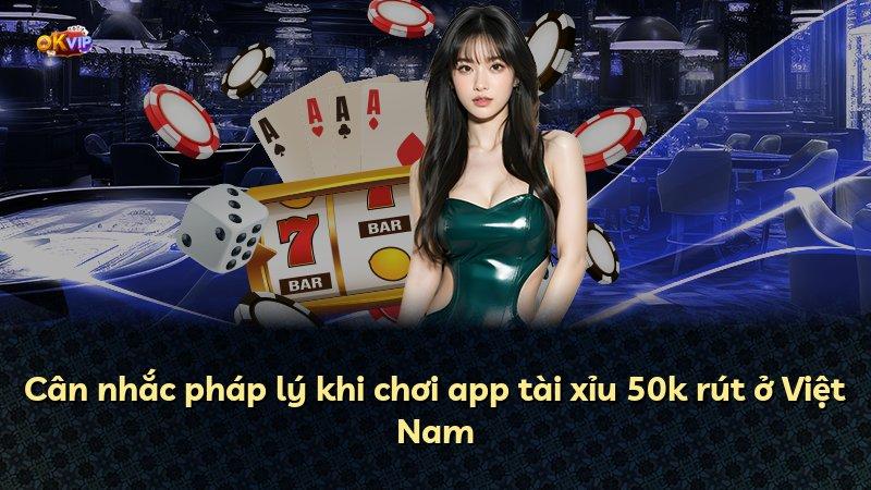 Cân nhắc pháp lý khi chơi app tài xỉu 50k rút ở Việt Nam