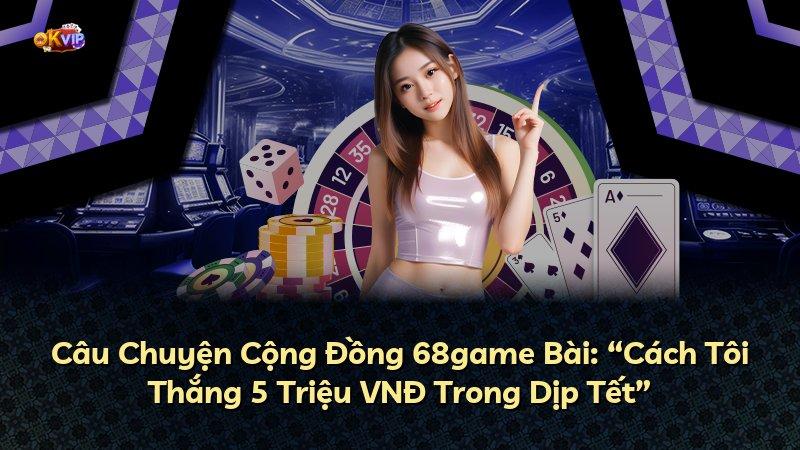 Câu Chuyện Cộng Đồng 68game Bài: “Cách Tôi Thắng 5 Triệu VNĐ Trong Dịp Tết”
