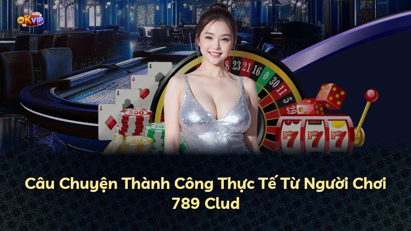 Câu Chuyện Thành Công Thực Tế Từ Người Chơi 789 Clud