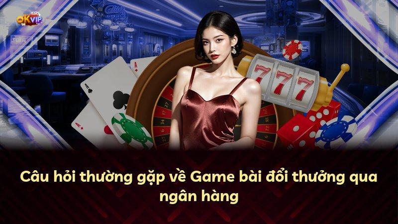 Câu hỏi thường gặp về Game bài đổi thưởng qua ngân hàng
