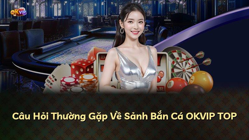 Câu Hỏi Thường Gặp Về Sảnh Bắn Cá OKVIP TOP