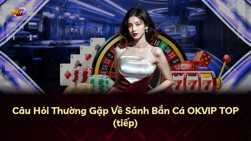 Câu Hỏi Thường Gặp Về Sảnh Bắn Cá OKVIP TOP (tiếp)