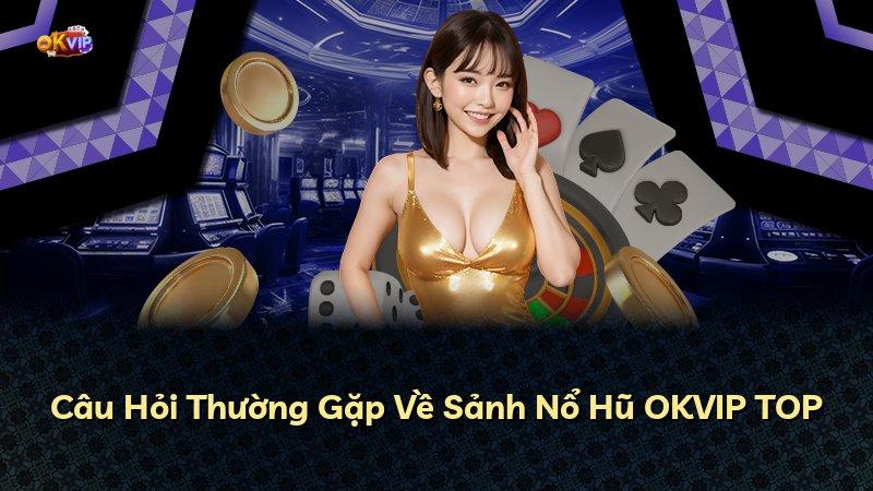 Câu Hỏi Thường Gặp Về Sảnh Nổ Hũ OKVIP TOP
