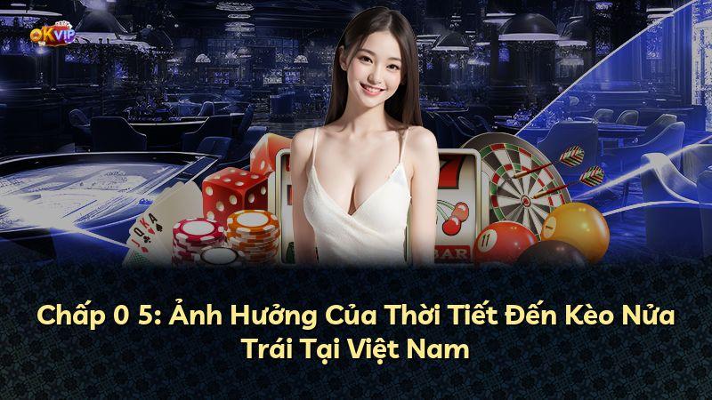 Chấp 0 5: Ảnh Hưởng Của Thời Tiết Đến Kèo Nửa Trái Tại Việt Nam