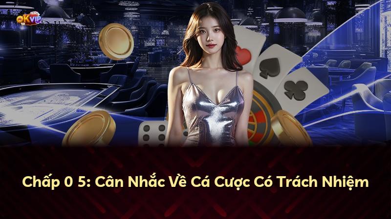 Chấp 0 5: Cân Nhắc Về Cá Cược Có Trách Nhiệm