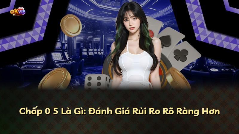 Chấp 0 5 Là Gì: Đánh Giá Rủi Ro Rõ Ràng Hơn
