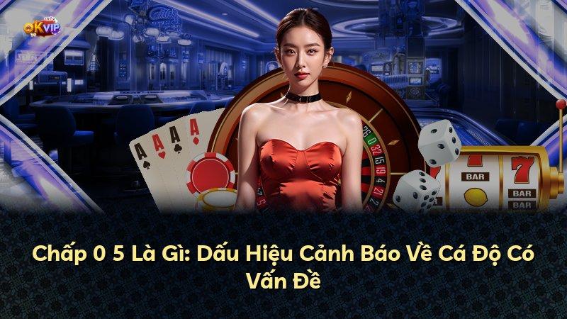 Chấp 0 5 Là Gì: Dấu Hiệu Cảnh Báo Về Cá Độ Có Vấn Đề
