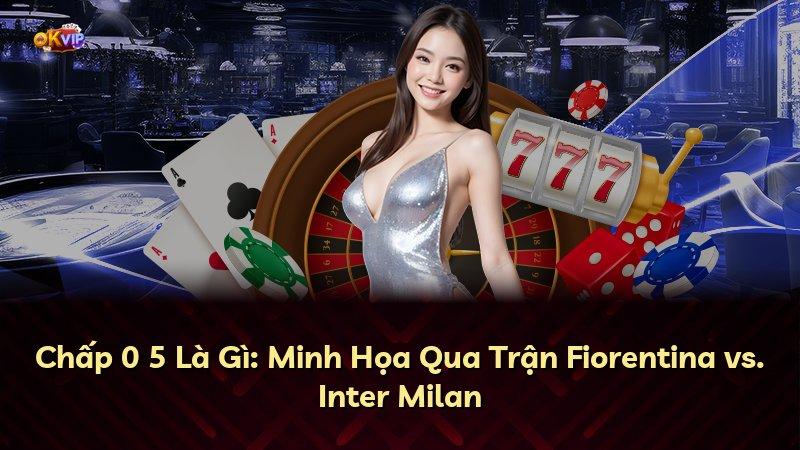 Chấp 0 5 Là Gì: Minh Họa Qua Trận Fiorentina vs. Inter Milan