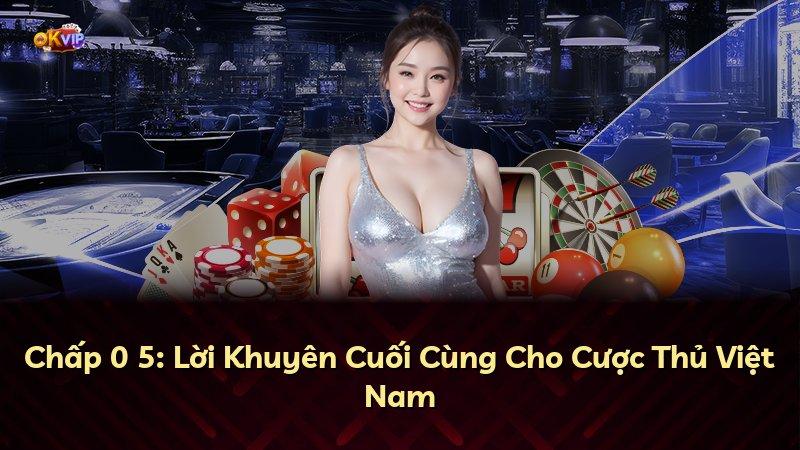 Chấp 0 5: Lời Khuyên Cuối Cùng Cho Cược Thủ Việt Nam