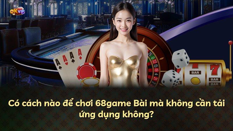 Có cách nào để chơi 68game Bài mà không cần tải ứng dụng không?