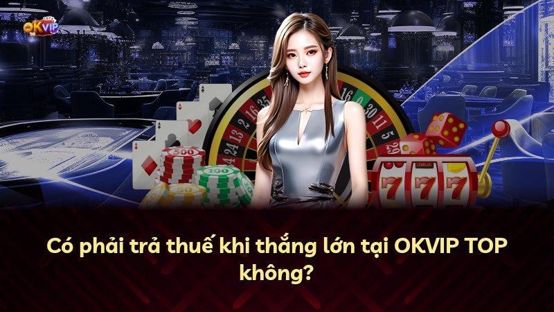 Có phải trả thuế khi thắng lớn tại OKVIP TOP không?