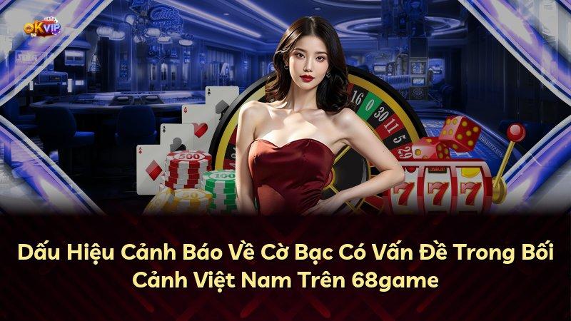 Dấu Hiệu Cảnh Báo Về Cờ Bạc Có Vấn Đề Trong Bối Cảnh Việt Nam Trên 68game