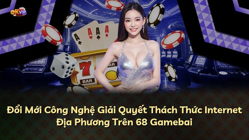 Đổi Mới Công Nghệ Giải Quyết Thách Thức Internet Địa Phương Trên 68 Gamebai