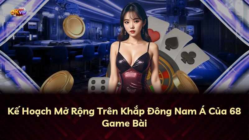 Kế Hoạch Mở Rộng Trên Khắp Đông Nam Á Của 68 Game Bài