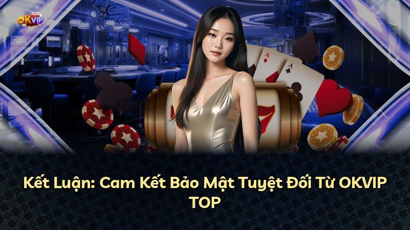 Kết Luận: Cam Kết Bảo Mật Tuyệt Đối Từ OKVIP TOP