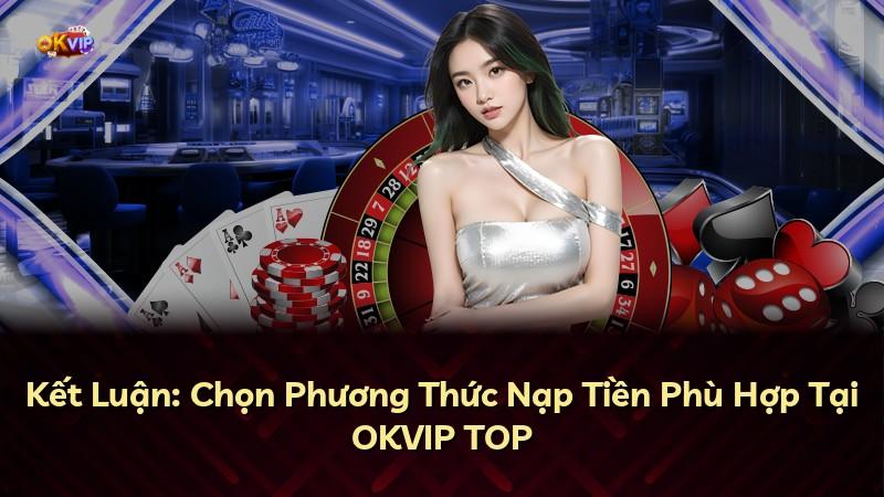 Kết Luận: Chọn Phương Thức Nạp Tiền Phù Hợp Tại OKVIP TOP