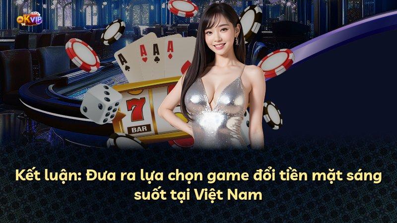 Kết luận: Đưa ra lựa chọn game đổi tiền mặt sáng suốt tại Việt Nam