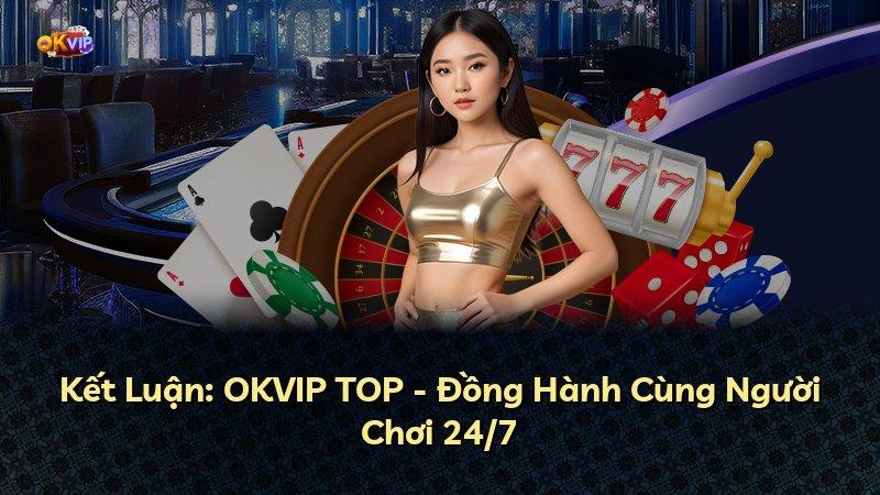 Kết Luận: OKVIP TOP - Đồng Hành Cùng Người Chơi 24/7