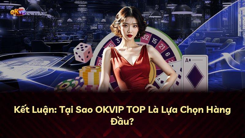 Kết Luận: Tại Sao OKVIP TOP Là Lựa Chọn Hàng Đầu?