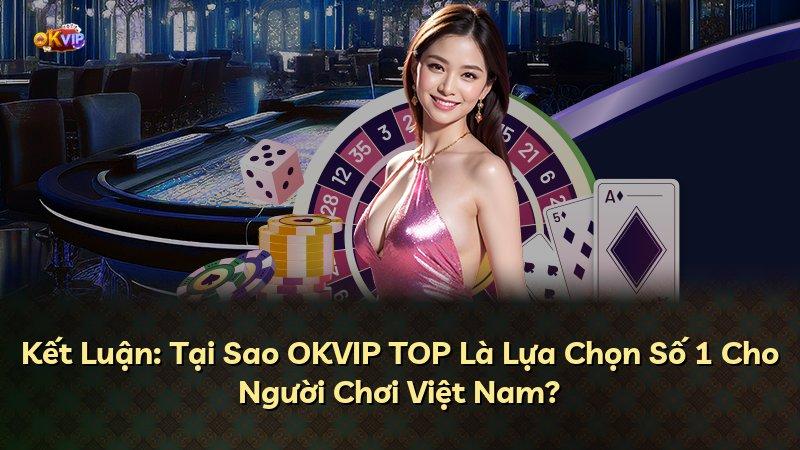 Kết Luận: Tại Sao OKVIP TOP Là Lựa Chọn Số 1 Cho Người Chơi Việt Nam?
