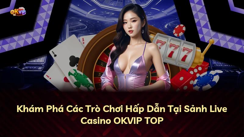 Khám Phá Các Trò Chơi Hấp Dẫn Tại Sảnh Live Casino OKVIP TOP