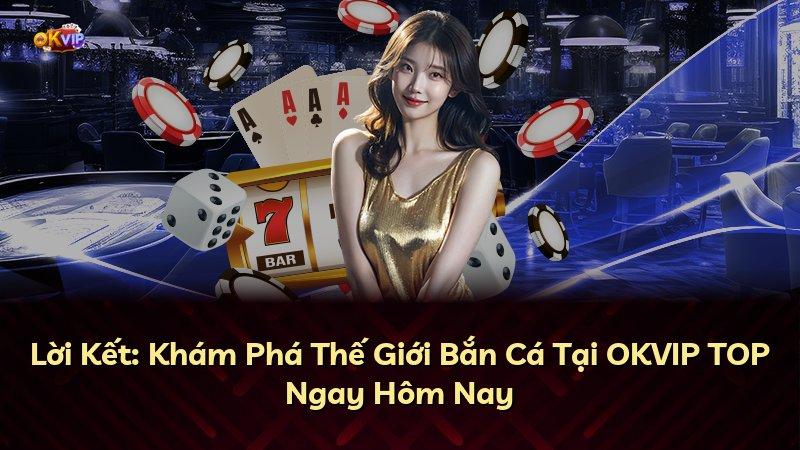 Lời Kết: Khám Phá Thế Giới Bắn Cá Tại OKVIP TOP Ngay Hôm Nay