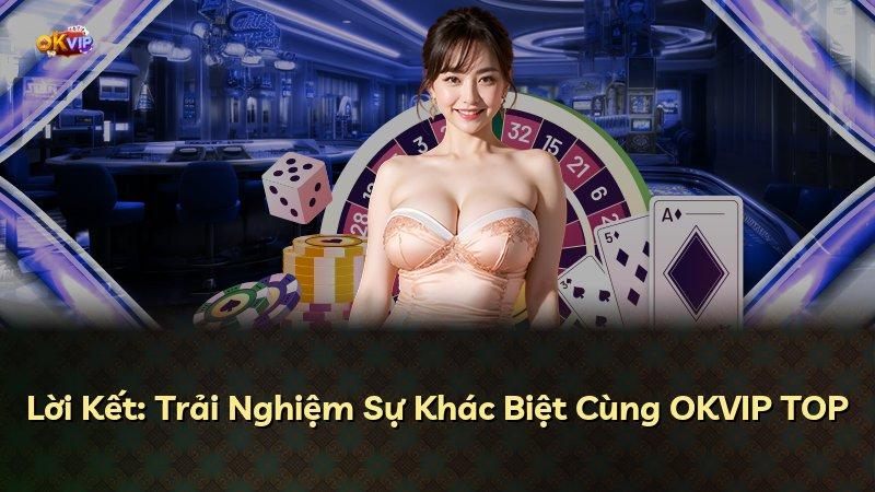 Lời Kết: Trải Nghiệm Sự Khác Biệt Cùng OKVIP TOP