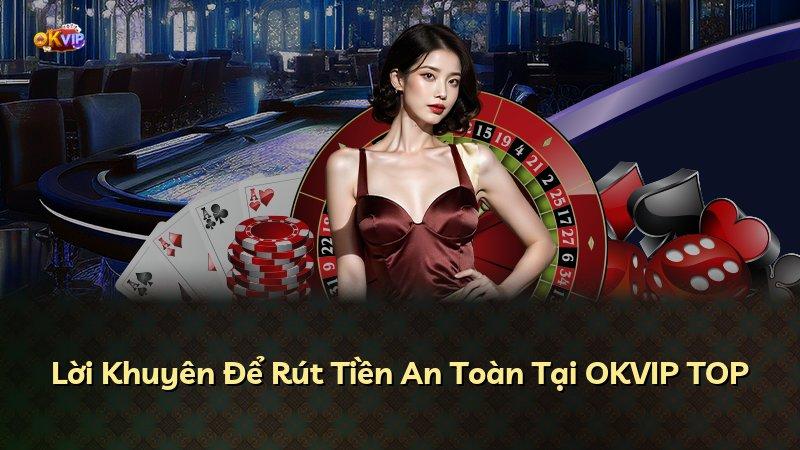 Lời Khuyên Để Rút Tiền An Toàn Tại OKVIP TOP