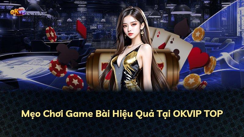 Mẹo Chơi Game Bài Hiệu Quả Tại OKVIP TOP