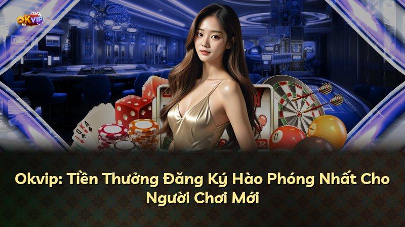 Okvip: Tiền Thưởng Đăng Ký Hào Phóng Nhất Cho Người Chơi Mới