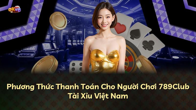 Phương Thức Thanh Toán Cho Người Chơi 789Club Tài Xỉu Việt Nam