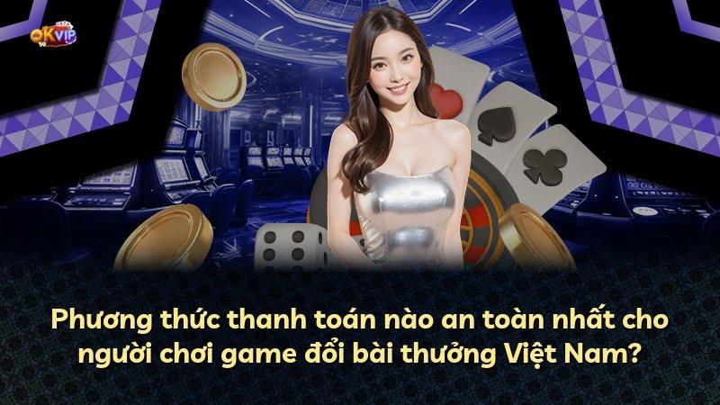 Phương thức thanh toán nào an toàn nhất cho người chơi game đổi bài thưởng Việt Nam?