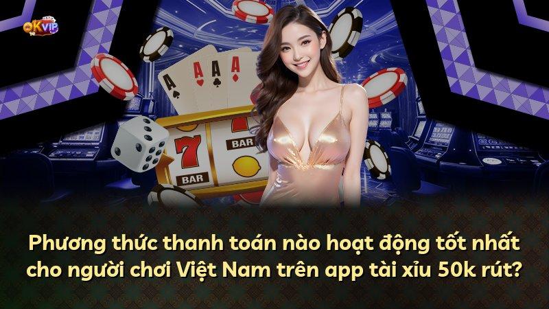 Phương thức thanh toán nào hoạt động tốt nhất cho người chơi Việt Nam trên app tài xỉu 50k rút?