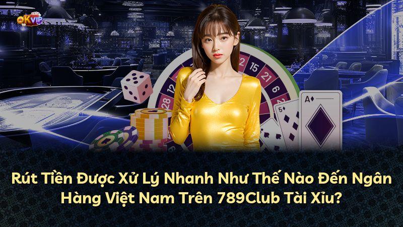 Rút Tiền Được Xử Lý Nhanh Như Thế Nào Đến Ngân Hàng Việt Nam Trên 789Club Tài Xỉu?
