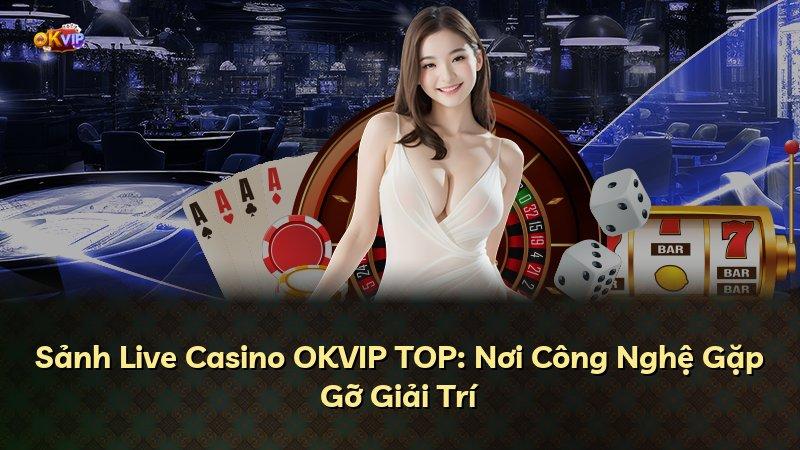 Sảnh Live Casino OKVIP TOP: Nơi Công Nghệ Gặp Gỡ Giải Trí