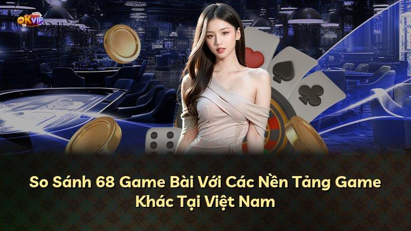 So Sánh 68 Game Bài Với Các Nền Tảng Game Khác Tại Việt Nam