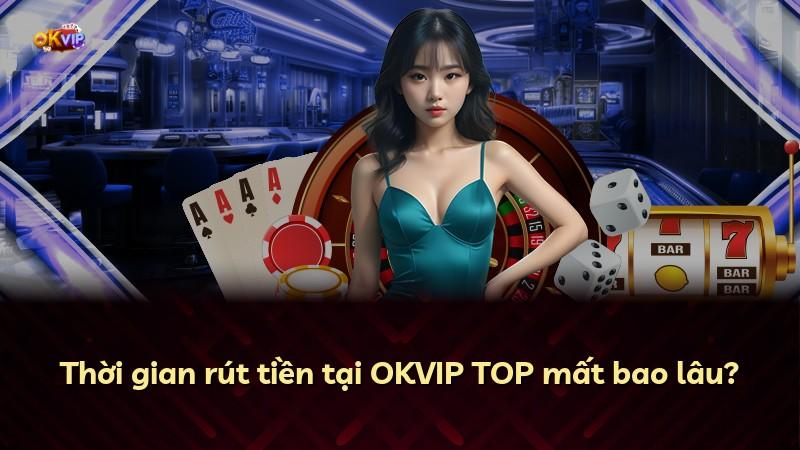 Thời gian rút tiền tại OKVIP TOP mất bao lâu?