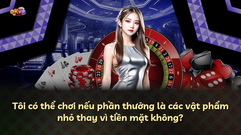 Tôi có thể chơi nếu phần thưởng là các vật phẩm nhỏ thay vì tiền mặt không?