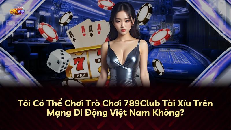 Tôi Có Thể Chơi Trò Chơi 789Club Tài Xỉu Trên Mạng Di Động Việt Nam Không?